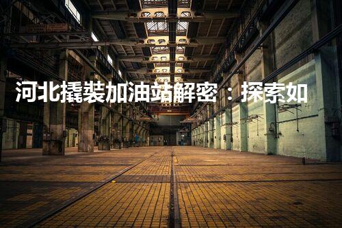 河北撬裝加油站解密：探索如何利用提升您的搜索引擎排名！